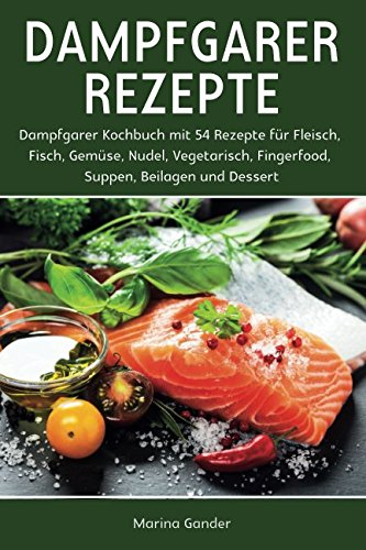Dampfgarer Rezepte: Dampfgarer Kochbuch mit 54 Rezepte für Fleisch, Fisch, Gemüse, Nudel, Vegetarisch, Fingerfood, Suppen, Beilagen und Dessert.