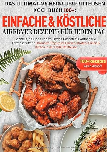 Das Ultimative Heißluftfritteusen Kochbuch 100+: Einfache & köstliche Airfryer Rezepte für jeden Tag: Schnelle, gesunde und knusprige Gerichte für ... Grillen & Rösten in der Heißluftfritteuse