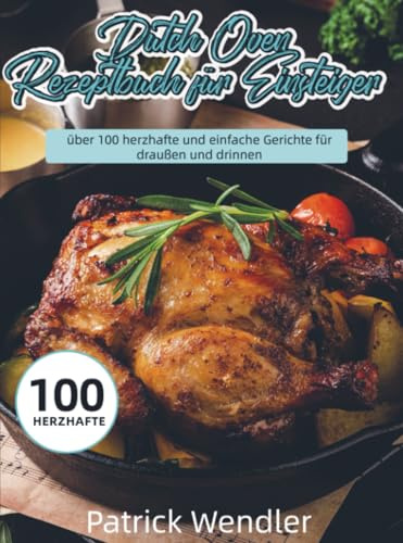 Dutch Oven Rezeptbuch für Einsteiger: über 100 herzhafte und einfache Gerichte für draußen und drinnen: 1000 Tage einfache Familiengerichte mit Garzeiten, Zubehör-Tipps, 14-Tage-Plan & Einkaufsliste