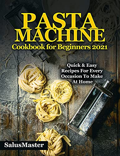 PASTA MACHINE Cookbook for Beginners 2021: Quick & Easy Recipes for Every Occasion to Make at Home