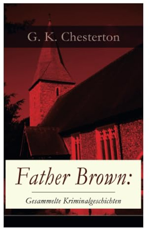 Father Brown: Gesammelte Kriminalgeschichten: Priester und Detektiv: Der geheime Garten + Das Verhängnis der Darnaways + Das blaue Kreuz + Die drei Todeswerkzeuge + Der Unsichtbare und andere Krimis
