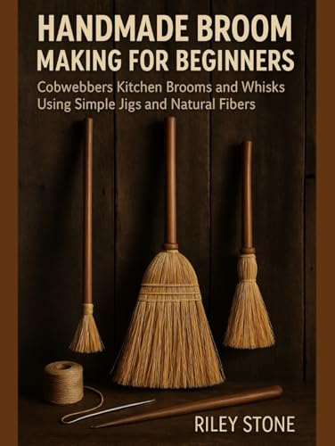 HANDMADE BROOM MAKING FOR BEGINNERS: Cobwebbers, Kitchen Brooms, and Whisks Using Simple Jigs and Natural Fibers
