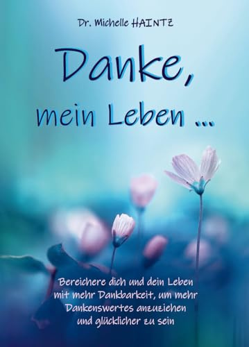 Danke, mein Leben …: Bereichere dich und dein Leben mit mehr Dankbarkeit, um mehr Dankenswertes anzuziehen und glücklicher zu sein (Michelles Ratgeber ... Wunscherfüllung, Erfolg und mehr)