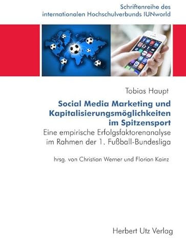 Social Media Marketing und Kapitalisierungsmöglichkeiten im Spitzensport: Eine empirische Erfolgsfaktorenanalyse im Rahmen der 1. Fußball-Bundesliga ... internationalen Hochschulverbunds IUNworld)