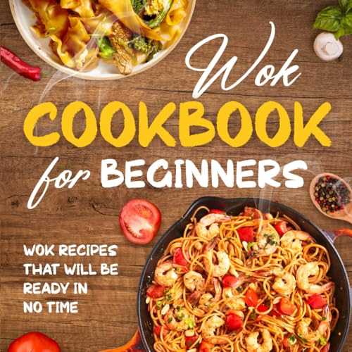 Wok Cookbook for Beginners: Wok Recipes That Will Be Ready In No Time: Wok Recipes You Can Replicate at Home