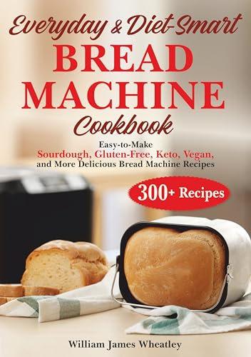 EVERYDAY & DIET-SMART BREAD MACHINE COOKBOOK: Easy-to-Make Sourdough, Gluten-Free, Keto, Vegan, and More Delicious Bread Machine Recipe