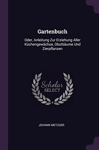 Gartenbuch: Oder, Anleitung Zur Erziehung Aller Küchengewächse, Obstbäume Und Zierpflanzen