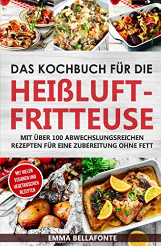 Das Kochbuch für die Heißluftfritteuse: Mit über 100 abwechslungsreichen Rezepten für eine Zubereitung ohne Fett - mit vielen veganen und vegetarischen Rezepten (Rezepte für den Airfryer)