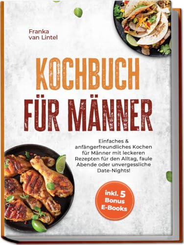 Kochbuch für Männer: Einfaches & anfängerfreundliches Kochen für Männer mit leckeren Rezepten für den Alltag, faule Abende oder unvergessliche Date-Nights! inkl. 5 Bonus E-Books