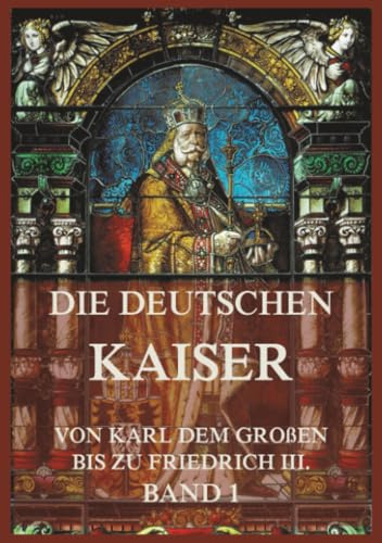 Die deutschen Kaiser - Von Karl dem Großen bis zu Friedrich III., Band 1: Die Kaiser von Karl dem Großen bis zu Karl V.