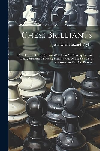 Chess Brilliants: One Hundred Games (seventy-five Even And Twenty-five At Odds), Examples Of Daring Sacrifice And Of The Skill Of ... Chessmasters Past And Present