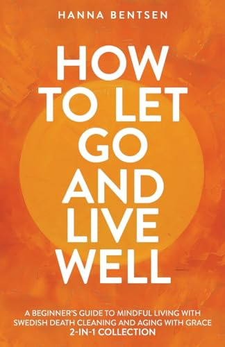 How to Let Go and Live Well: A Beginner’s Guide to Mindful Living With Swedish Death Cleaning and Aging With Grace (2-In-1 Collection) (Intentional Living)
