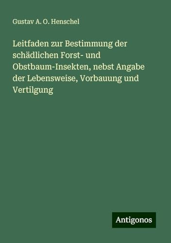 Leitfaden zur Bestimmung der schädlichen Forst- und Obstbaum-Insekten, nebst Angabe der Lebensweise, Vorbauung und Vertilgung