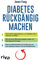 Diabetes rückgängig machen: Das Ernährungsprogramm, um Diabetes Typ 2 natürlich zu heilen