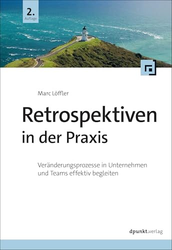 Retrospektiven in der Praxis: Veränderungsprozesse in Unternehmen und Teams effektiv begleiten