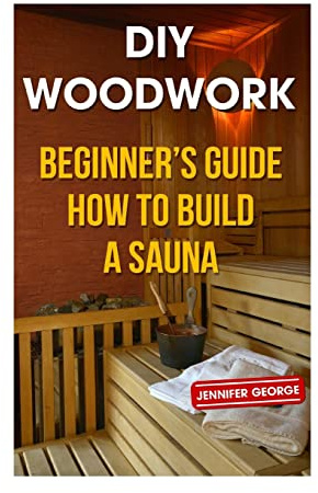 DIY Woodwork: Beginner?s Guide How to Build a Sauna