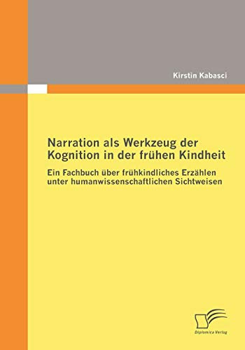 Narration als Werkzeug der Kognition in der frühen Kindheit: Ein Fachbuch über frühkindliches Erzählen unter humanwissenschaftlichen Sichtweisen