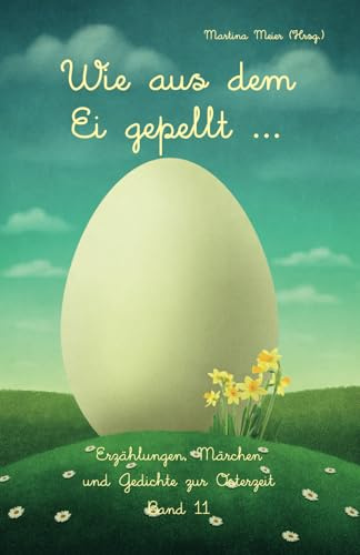 Wie aus dem Ei gepellt Band 11: Erzählungen, Märchen und Gedichte zur Osterzeit: Erzählungen, Märchen und Gedichte zur Osterzeit Band 11