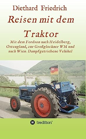 Reisen mit dem Traktor: Mit einem Fordson durch Deutschland, nach Ost-England, zum Großglockner und nach Wien