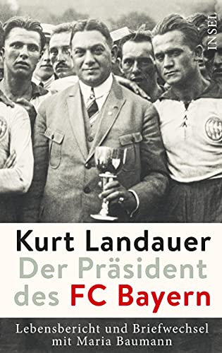 Kurt Landauer - Der Präsident des FC Bayern: Lebensbericht und Briefwechsel mit Maria Baumann