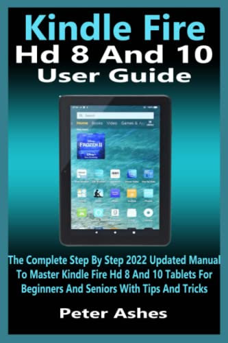 Kindle Fire Hd 8 And 10 User Guide: The Complete Step By Step 2022 Updated Manual To Master Kindle Fire Hd 8 And 10 Tablets For Beginners And Seniors With Tips And Tricks