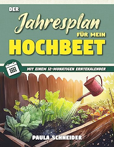 Der Jahresplan für mein Hochbeet : Legen Sie Ihr eigenes, pflegeleichtes, ökologisches Hochbeet an, um ganzjährig frisches und gesundes Gemüse zu genießen. Beinhaltet einen 12-monatigen Erntekalender