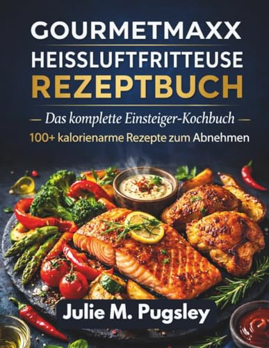 GOURMETMAXX Heißluftfritteuse REZEPTBUCH: 100+ super einfache kalorienarme Rezepte zum schnellen Abnehmen, köstlichen Alltagsgerichten und dem schlanken gesunden Körper, den Sie verdienen