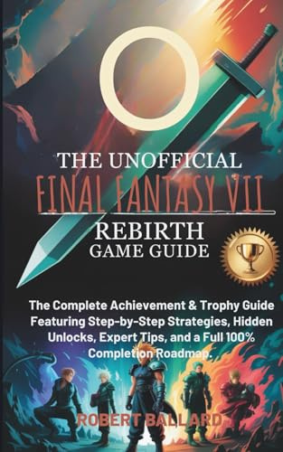 THE UNOFFICIAL FINAL FANTASY VII REBIRTH GAME GUIDE: The Complete Achievement & Trophy Guide Featuring Step-by-Step Strategies, Hidden Unlocks, Expert Tips, and a Full 100% Completion Roadmap.