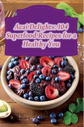 Acai Delights: 104 Superfood Recipes for a Healthy You