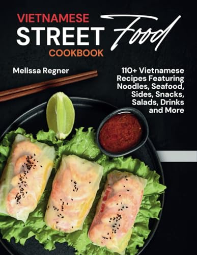 Vietnamese Street Food Cookbook: 110+ Vietnamese Recipes Featuring Noodles, Seafood, Sides, Snacks, Salads, Drinks and More