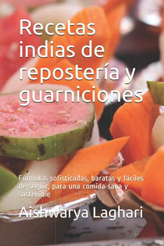 Recetas indias de repostería y guarniciones: Fórmulas sofisticadas, baratas y fáciles de seguir, para una comida sana y sostenible