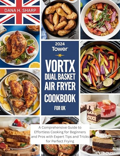 2024 TOWER VORTEX DUAL BASKET AIR FRYER COOKBOOK FOR UK: A Comprehensive Guide to Effortless Cooking for Beginners and Pros with Expert Tips and Tricks for Perfect Frying