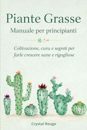 Piante Grasse Manuale per principianti: Coltivazione, cura e segreti per farle crescere sane e rigogliose