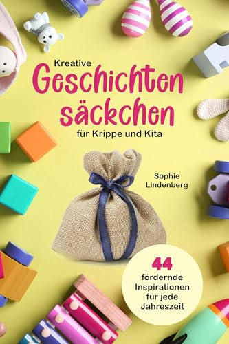 Kreative Geschichtensäckchen für Krippe und Kita: 44 abwechslungsreiche und fördernde Inspirationen für jede Jahreszeit!