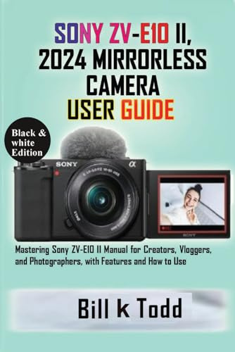 SONY ZV-E10 II, 2024 MIRRORLESS CAMERA USER GUIDE: Mastering Sony ZV-E10 II Manual for Creators, Vloggers, and Photographers, with Features and How to Use