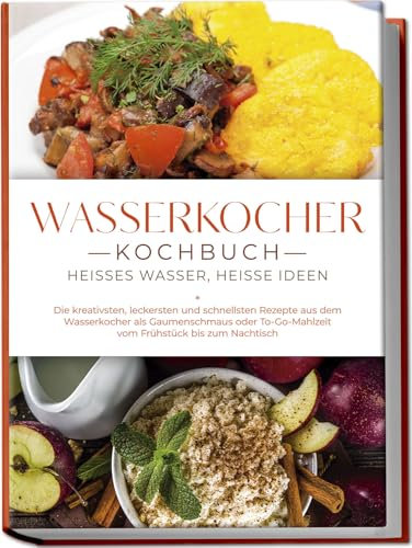 Wasserkocher Kochbuch: Heißes Wasser, heiße Ideen - Die kreativsten, leckersten und schnellsten Rezepte aus dem Wasserkocher als Gaumenschmaus oder To-Go-Mahlzeit vom Frühstück bis zum Nachtisch
