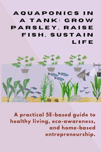 Aquaponics in a Tank: Grow Parsley, Raise Fish, Sustain Life: A practical 5E-based guide to healthy living, eco-awareness, and home-based entrepreneurship.