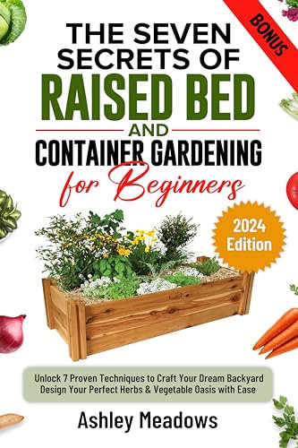 The Seven Secrets of Raised Bed and Container Gardening for Beginners: Unlock 7 Proven Techniques to Craft Your Dream Backyard. Design Your Perfect Herbs & Vegetable Oasis with Ease.