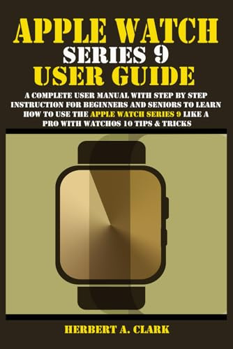 APPLE WATCH SERIES 9 USER GUIDE: A Complete User Manual with Step By Step Instruction For Beginners And Seniors To Learn How To Use The Apple Watch ... Tips & Tricks (Clark's Smart Device Manuals)