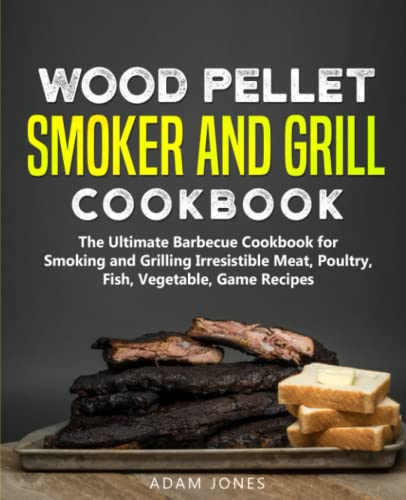 Wood Pellet Smoker and Grill Cookbook: The Ultimate Barbecue Cookbook for Smoking and Grilling Irresistible Meat, Poultry, Fish, Vegetable, Game Recipes