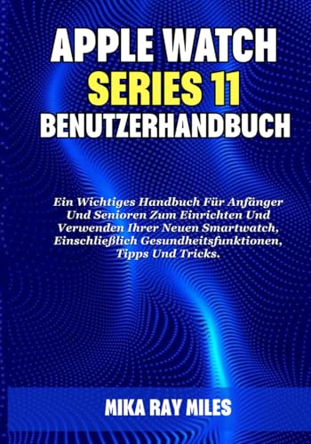 APPLE WATCH SERIES 11 BENUTZERHANDBUCH: Ein Wichtiges Handbuch Für Anfänger Und Senioren Zum Einrichten Und Verwenden Ihrer Neuen Smartwatch, Einschließlich Gesundheitsfunktionen, Tipps Und Tricks.