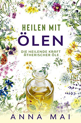 Heilen mit Ölen: Die heilende Kraft ätherischer Öle (Rezepte mit ätherischen Ölen für Kinder und Erwachsene - gegen Krankheiten, Stress, für Haut und Haare, zum Abnehmen)