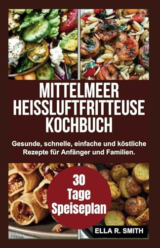 MITTELMEER HEIßLUFTFRITTEUSE KOCHBUCH: Gesunde, schnelle, einfache und köstliche Rezepte für Anfänger und Familien