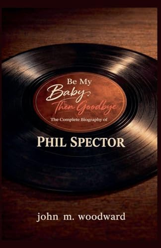 Be My Baby, Then Goodbye: The Complete Biography of Phil Spector