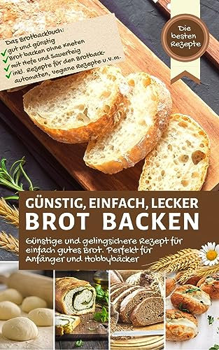 GÜNSTIG, EINFACH, LECKER BROT BACKEN - die besten Rezept für einfach gutes Brot für Anfänger & Hobbybäcker: Das Brotbackbuch: Brot ohne Kneten, mit Hefe ... vegan, uvm. (Backen - die besten Rezepte)