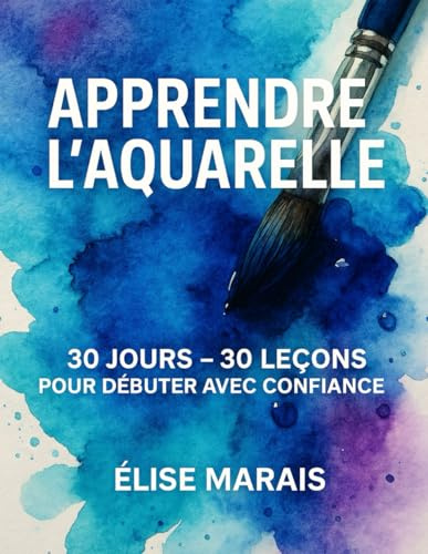 Apprendre l'Aquarelle 30 jours 30 leçons: Guide complet pour débuter l’aquarelle facilement – Techniques, exercices et inspirations jour après jour
