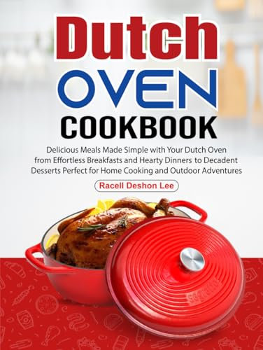 Dutch Oven Cookbook: Delicious Meals Made Simple with Your Dutch Oven from Effortless Breakfasts and Hearty Dinners to Decadent Desserts Perfect for Home Cooking and Outdoor Adventures