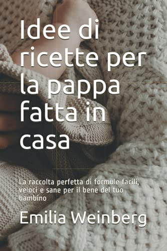 Idee di ricette per la pappa fatta in casa: La raccolta perfetta di formule facili, veloci e sane per il bene del tuo bambino