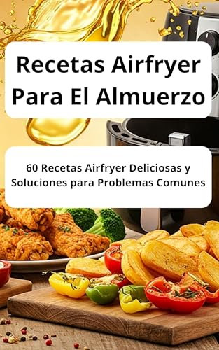 Recetas Airfryer Para El Almuerzo: 60 Recetas Airfryer Deliciosas y Soluciones para Problemas Comunes: libro de recetas para la freidora de aire