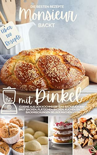 Monsieur backt mit Dinkel I Cuisine aus dem Kochmixer: Die besten Rezepte I Das Backbuch inkl. Brot backen, Plätzchen backen, Kuchen backen, Backmischungen ... kocht - Cuisine aus dem Kochmixer 1)